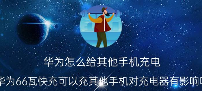 华为怎么给其他手机充电 华为66瓦快充可以充其他手机对充电器有影响吗？